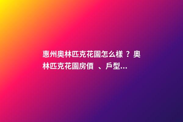 惠州奧林匹克花園怎么樣？奧林匹克花園房價、戶型圖、周邊配套樓盤分析